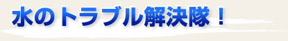水のトラブル解決隊!